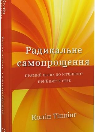 Радикальне самопрощення. прямий шлях до істинного прийняття себе колін тіппінг