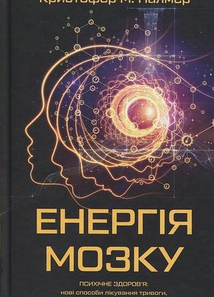 Енергія мозку. психічне здоров’я: нові способи лікування тривоги, депресії, птср та інших розладів крістофер м. палмер