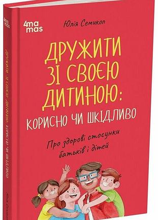 Дружити зі своєю дитиною: корисно чи шкідливо. про здорові стосунки батьків і дітей юлія семикоп