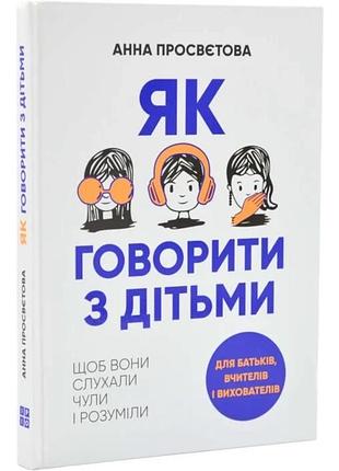Як говорити з дітьми, щоб вони слухали, чули і розуміли анна просвєтов
