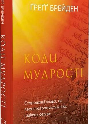 Коди мудрості. стародавні слова, які перепрограмують мозок і зцілять серце грегг брейден