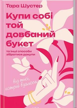 Купи собі той довбаний букет: та інші способи зібратися докупи від тієї, котрій вдалося тара шустер