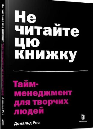 Не читайте цю книжку. тайм-менеджмент для творчих людей дональд рос