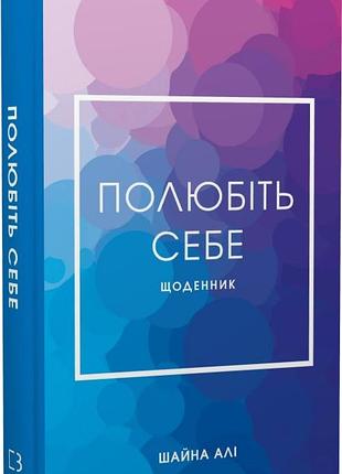 Полюбіть себе. щоденник, який допоможе змінити ваше життя шайна алі