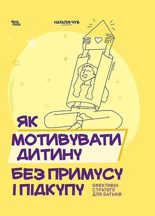 Як мотивувати дитину без примусу і підкупу. ефективні стратегії для батьків наталия чуб
