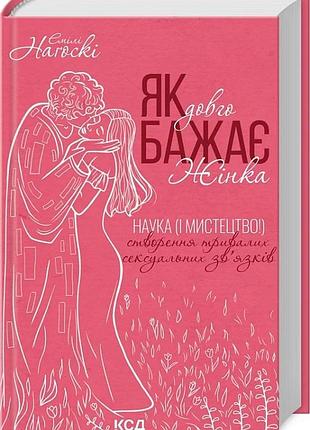 Як довго бажає жінка. наука (і мистецтво!) створення тривалих сексуальних зв'язків емілі нагоскі