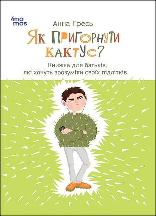 Як пригорнути кактус? книга для батьків, які хочуть зрозуміти своїх підлітків анна гресь