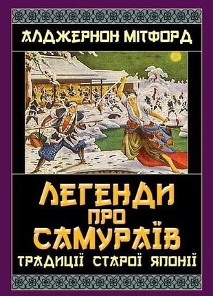 Легенди про самураїв. традиції старої японії алджернон мітфорд