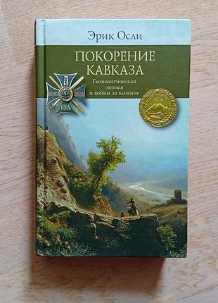 Осли ерик. покорение кавказа . геополитическая епопея и войны за влияние . серія: