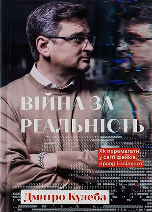 Дмитро кулеба - війна за реальність. як перемагати у світі фейків, правд і спільнот
