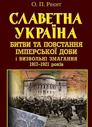 Олександр реєнт - славетна україна. битви та повстання імперської доби і визвольні змагання 1917–1921 років