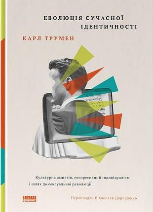 Карл трумен - еволюція сучасної ідентичності: культурна амнезія, експресивний індивідуалізм і шлях до сексуальної революції