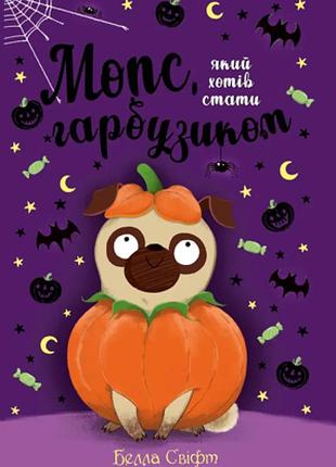 Белла свіфт - мопс, який хотів стати гарбузиком. книжка 4
