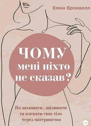 Емма броквелл - чому мені ніхто не сказав? як захищати, зцілювати та плекати своє тіло через материнство
