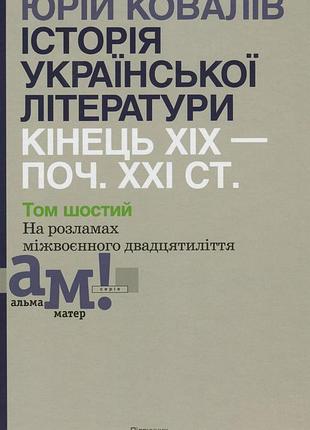 Юрій ковалів - історія української літератури. кінець хіх - початок ххі ст. том шостий. на розламах міжвоєнног