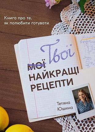 Тетяна юшина - твої найкращі рецепти. книга про те, як полюбити готувати