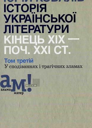Юрій ковалів - історія української літератури. кінець хіх — поч. ххi ст. том третій. у сподіваннях і трагічних