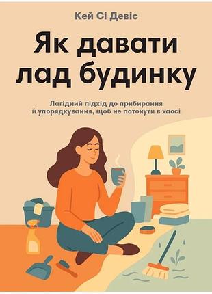Кей сі девіс - як давати лад будинку. лагідний підхід до прибирання й упорядкування, щоб не потонути в хаосі