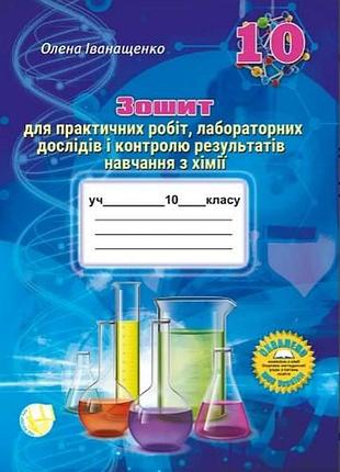 Олена іванащенко - зошит для практичних робіт, лабораторних дослідів і контролю навчання з хімії. 10 клас