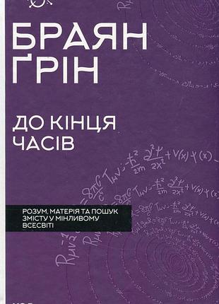 Брайан грін - до кінця часів. розум, матерія та пошук змісту у мінливому всесвіті