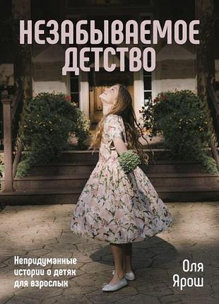 Оля ярош - незабываемое детство. непридуманные истории о детях для взрослых