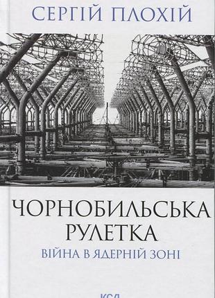 Сергій плохій - чорнобильська рулетка. війна в ядерній зоні