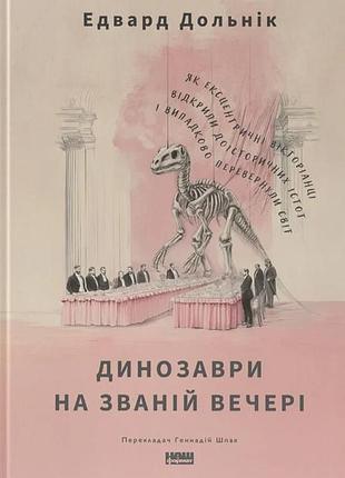 Едвард дольнік -динозаври на званій вечері. як ексцентричні вікторіанці відкрили доісторичних істот і випадково перевернули світ