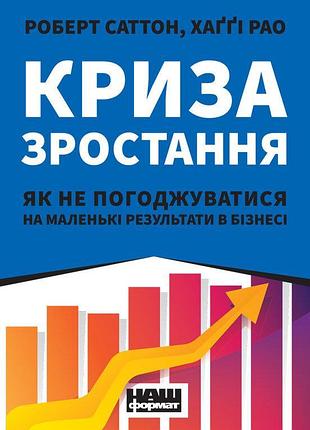Роберт і. саттон, хаґґі рао - криза зростання. як не погоджуватися на маленькі результати в бізнесі