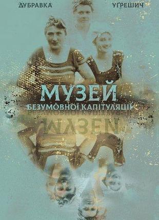 Дубравка угрешич - музей безумовної капітуляції