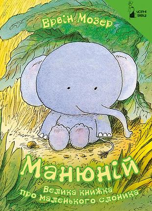 Ервін мозер - манюній. велика книжка про маленького слоника