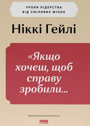 Ніккі гейлі - «якщо хочеш, щоб справу зробили...» уроки лідерства від сміливих жінок