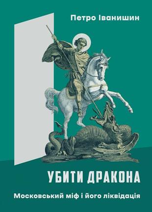 Петро іванишин - убити дракона. московський міф і його ліквідація