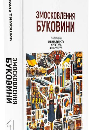 Микола тимошик - змосковлення буковини. 1940–1990. книга перша. ментальність. культура. література