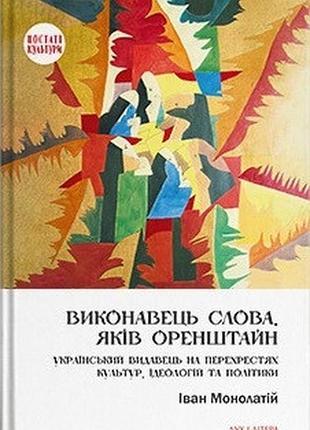 Іван монолатій - виконавець слова. яків оренштайн. український видавець на перехрестях культур