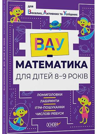 Вау - математика для дітей 8-9 років. ломиголовки, лабіринти, ігри-пошуканки, числові ребуси вум004