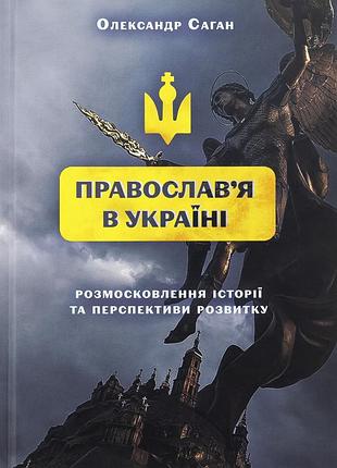 Олександр саган - сучасне православ’я в україні: «розмосковлення» історії та перспективи розвитку