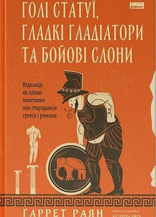 Ґаррет раян - голі статуї, гладкі гладіатори та бойові слони. відповіді на цікаві запитання про стародавніх греків і римлян