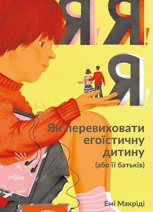 Емі маккріді - я!я!я! як перевиховати егоїстичну дитину (або її батьків)
