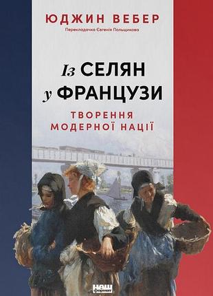 Юджин вебер - із селян у французи. творення модерної нації