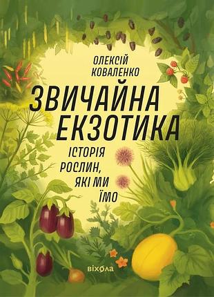 Олексій коваленко - звичайна екзотика. історія рослин, які ми їмо