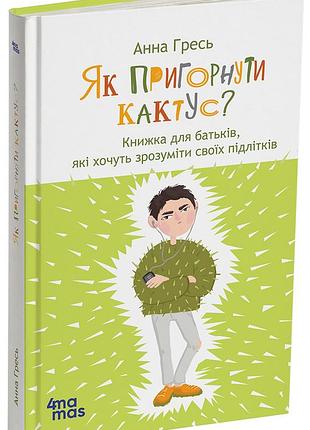 Как привернуть кактус? книга для родителей, которые хотят понять своих подростков; издание 2-хге, дополненное дтб115