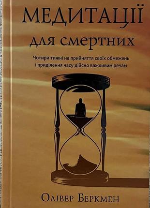 Медитации для смертных. четыре недели на принятие своих ограничений и уделение времени действительно важным вещам. оливер беркман
