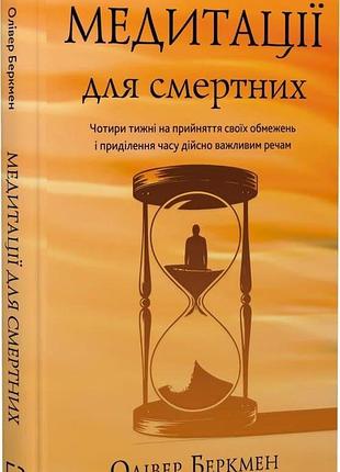 Книга "медитації для смертних" чотири тижні на прийняття своїх обмежень і приділення часу дійсно важливим речам - олівер беркмен