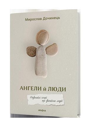 Мирослав дочинець - ангели й люди. незвичайні історії прo звичайних людей
