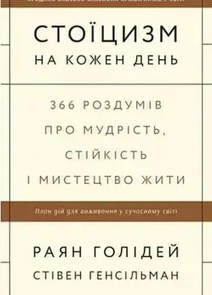 Книга "стоїцизм на кожен день. 366 роздумів про мудрість, стійкість і мистецтво жити" - райан голідей, стівен генсільма