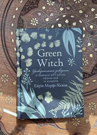 Green witch. універсальний довідник із природної магії рослин, ефірних олій та мінералів ейрін мерфі-хіскок