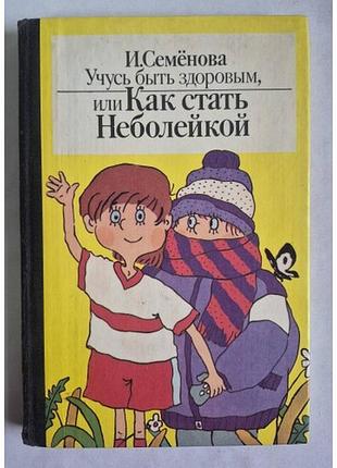 Семенова и. учусь быть здоровым, или как стать неболейкой