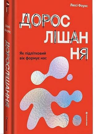 Взрослеет. как подростковый возраст формирует нас. люси фоулкс