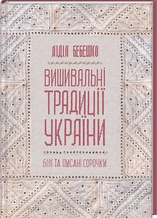 Вишивальні традиції україни. «білі» та «писані» сорочки - лідія бебешко (978-617-12-8593-4) б/в