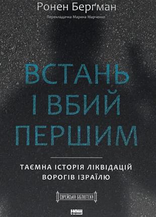 Встань і вбий першим. таємна історія ліквідацій ворогів ізраїлю — ронен берґман | наш формат, книга українською, нова, тверда